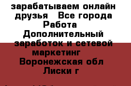 зарабатываем онлайн друзья - Все города Работа » Дополнительный заработок и сетевой маркетинг   . Воронежская обл.,Лиски г.